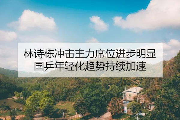 林诗栋冲击主力席位进步明显 国乒年轻化趋势持续加速